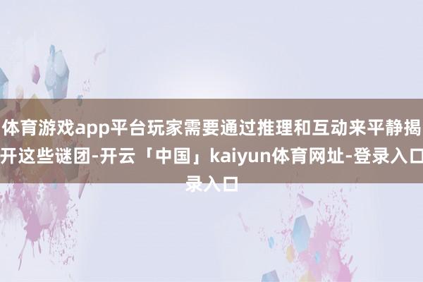 体育游戏app平台玩家需要通过推理和互动来平静揭开这些谜团-开云「中国」kaiyun体育网址-登录入口