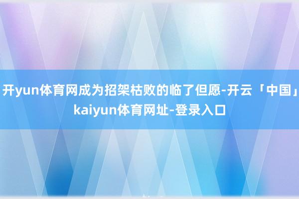 开yun体育网成为招架枯败的临了但愿-开云「中国」kaiyun体育网址-登录入口