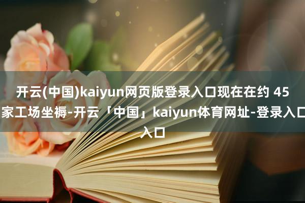 开云(中国)kaiyun网页版登录入口现在在约 45 家工场坐褥-开云「中国」kaiyun体育网址-登录入口