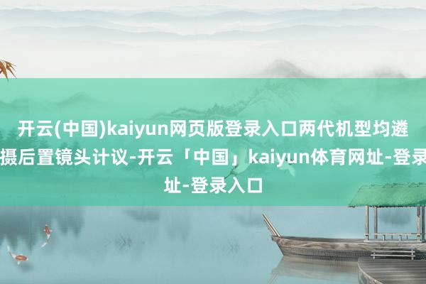 开云(中国)kaiyun网页版登录入口两代机型均遴荐单摄后置镜头计议-开云「中国」kaiyun体育网址-登录入口