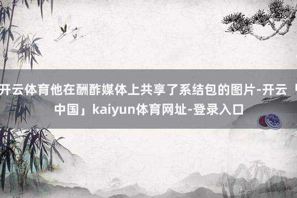 开云体育他在酬酢媒体上共享了系结包的图片-开云「中国」kaiyun体育网址-登录入口