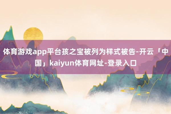 体育游戏app平台孩之宝被列为样式被告-开云「中国」kaiyun体育网址-登录入口