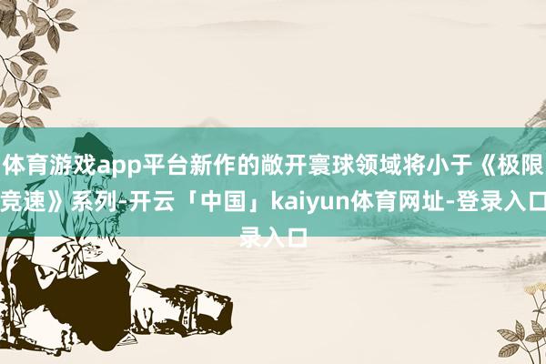 体育游戏app平台新作的敞开寰球领域将小于《极限竞速》系列-开云「中国」kaiyun体育网址-登录入口