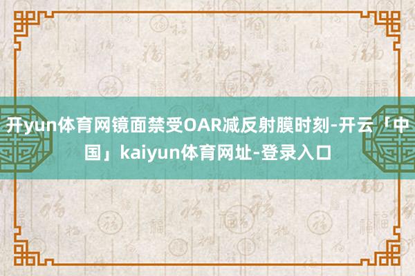 开yun体育网镜面禁受OAR减反射膜时刻-开云「中国」kaiyun体育网址-登录入口