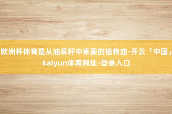 欧洲杯体育是从油菜籽中索要的植物油-开云「中国」kaiyun体育网址-登录入口