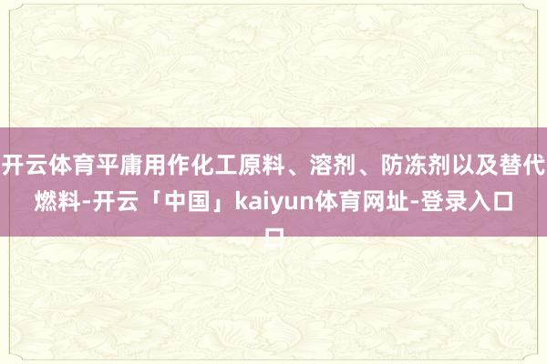 开云体育平庸用作化工原料、溶剂、防冻剂以及替代燃料-开云「中国」kaiyun体育网址-登录入口
