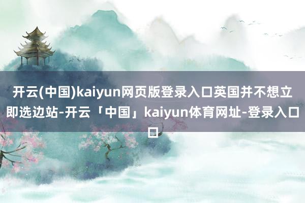 开云(中国)kaiyun网页版登录入口英国并不想立即选边站-开云「中国」kaiyun体育网址-登录入口