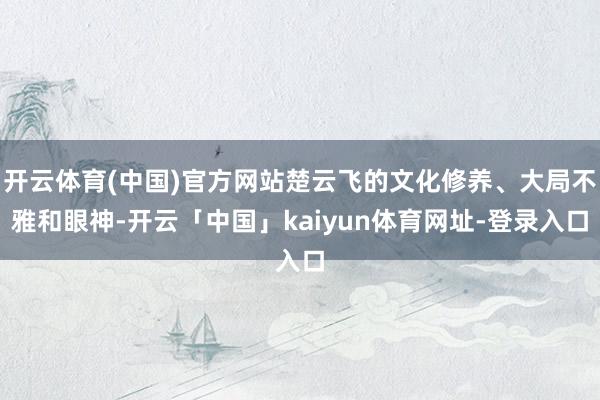 开云体育(中国)官方网站楚云飞的文化修养、大局不雅和眼神-开云「中国」kaiyun体育网址-登录入口