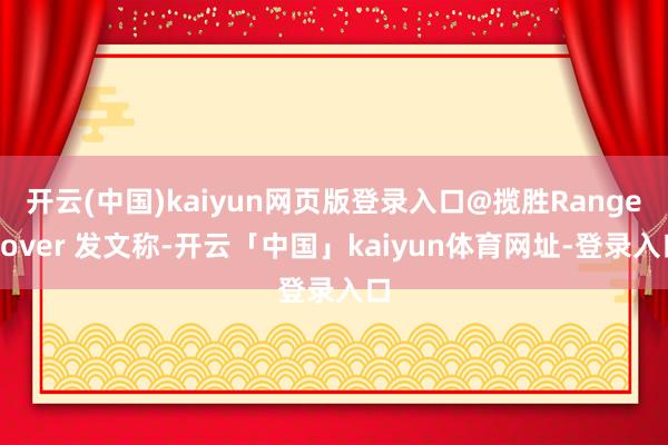 开云(中国)kaiyun网页版登录入口@揽胜RangeRover 发文称-开云「中国」kaiyun体育网址-登录入口