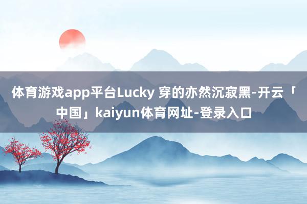 体育游戏app平台Lucky 穿的亦然沉寂黑-开云「中国」kaiyun体育网址-登录入口