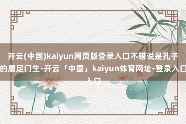 开云(中国)kaiyun网页版登录入口不错说是孔子的餍足门生-开云「中国」kaiyun体育网址-登录入口