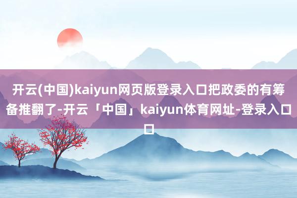 开云(中国)kaiyun网页版登录入口把政委的有筹备推翻了-开云「中国」kaiyun体育网址-登录入口