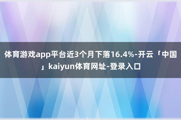 体育游戏app平台近3个月下落16.4%-开云「中国」kaiyun体育网址-登录入口