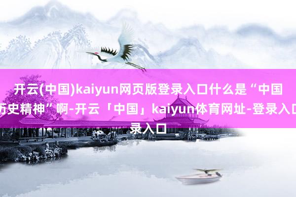 开云(中国)kaiyun网页版登录入口什么是“中国历史精神”啊-开云「中国」kaiyun体育网址-登录入口