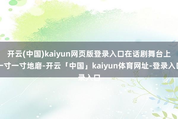 开云(中国)kaiyun网页版登录入口在话剧舞台上一寸一寸地磨-开云「中国」kaiyun体育网址-登录入口