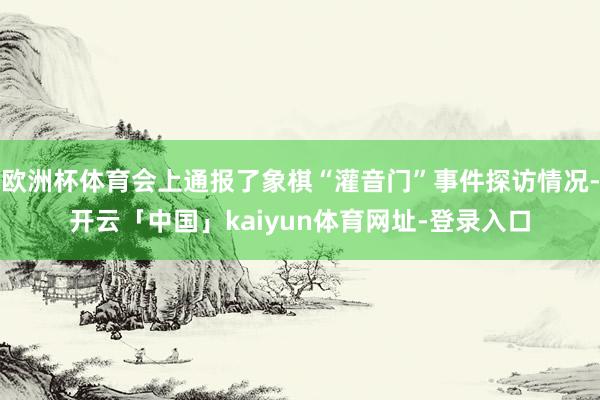 欧洲杯体育会上通报了象棋“灌音门”事件探访情况-开云「中国」kaiyun体育网址-登录入口