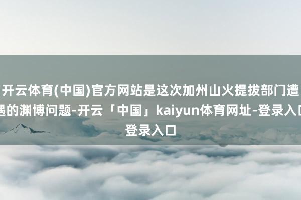 开云体育(中国)官方网站是这次加州山火提拔部门遭遇的渊博问题-开云「中国」kaiyun体育网址-登录入口