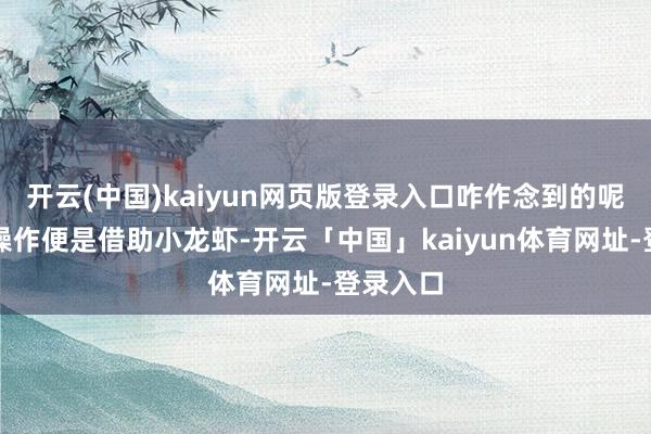 开云(中国)kaiyun网页版登录入口咋作念到的呢？具体操作便是借助小龙虾-开云「中国」kaiyun体育网址-登录入口