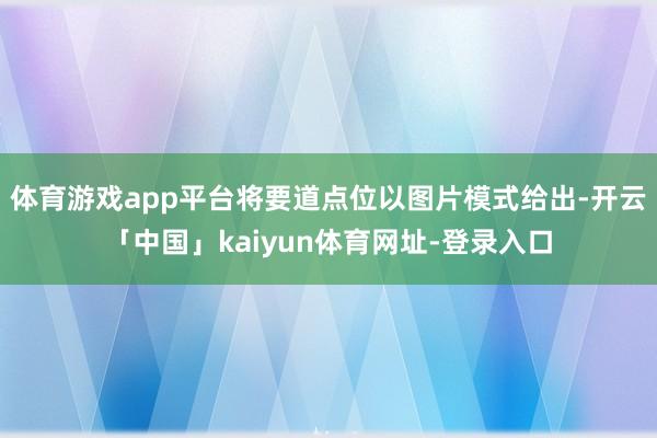 体育游戏app平台将要道点位以图片模式给出-开云「中国」kaiyun体育网址-登录入口