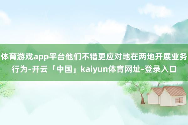 体育游戏app平台他们不错更应对地在两地开展业务行为-开云「中国」kaiyun体育网址-登录入口