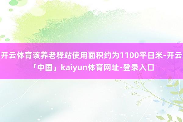 开云体育该养老驿站使用面积约为1100平日米-开云「中国」kaiyun体育网址-登录入口
