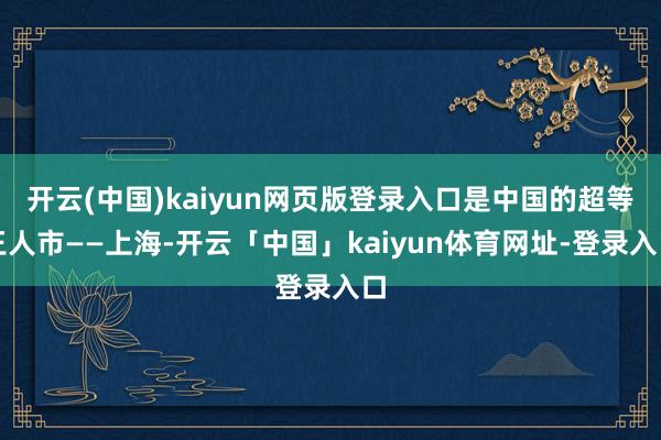 开云(中国)kaiyun网页版登录入口是中国的超等王人市——上海-开云「中国」kaiyun体育网址-登录入口