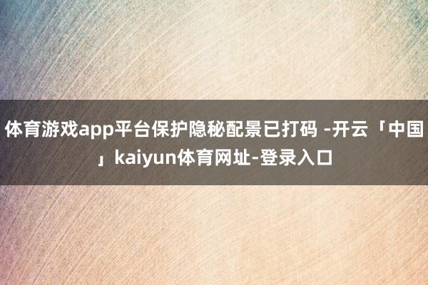 体育游戏app平台保护隐秘配景已打码 -开云「中国」kaiyun体育网址-登录入口