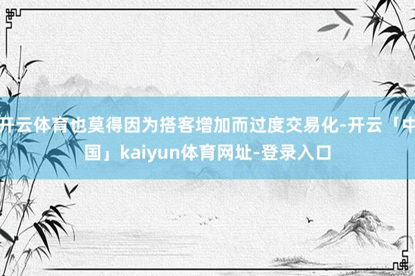 开云体育也莫得因为搭客增加而过度交易化-开云「中国」kaiyun体育网址-登录入口