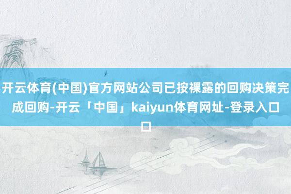 开云体育(中国)官方网站公司已按裸露的回购决策完成回购-开云「中国」kaiyun体育网址-登录入口