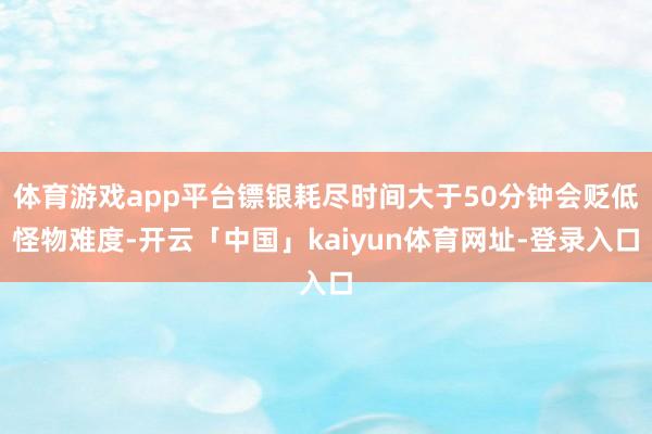 体育游戏app平台镖银耗尽时间大于50分钟会贬低怪物难度-开云「中国」kaiyun体育网址-登录入口