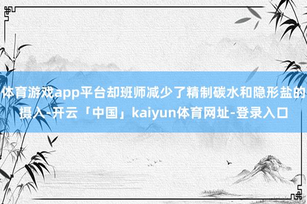 体育游戏app平台却班师减少了精制碳水和隐形盐的摄入-开云「中国」kaiyun体育网址-登录入口