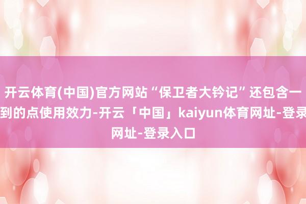 开云体育(中国)官方网站“保卫者大钤记”还包含一个独到的点使用效力-开云「中国」kaiyun体育网址-登录入口