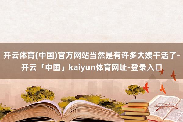 开云体育(中国)官方网站当然是有许多大姨干活了-开云「中国」kaiyun体育网址-登录入口