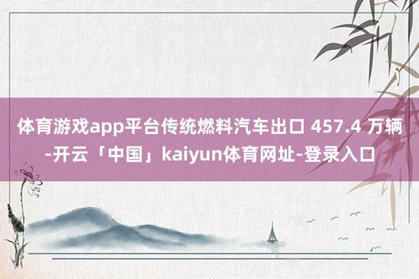 体育游戏app平台传统燃料汽车出口 457.4 万辆-开云「中国」kaiyun体育网址-登录入口