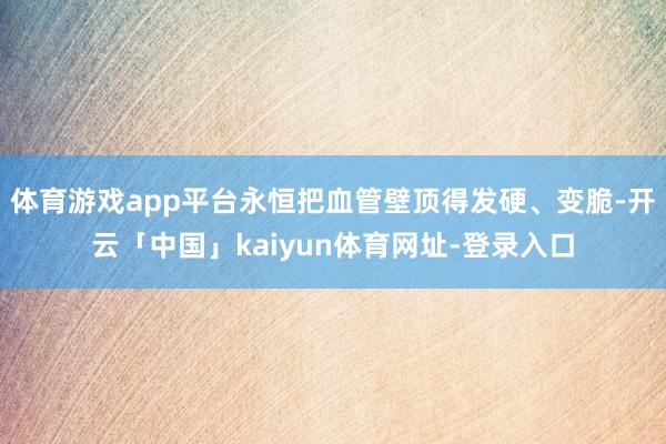 体育游戏app平台永恒把血管壁顶得发硬、变脆-开云「中国」kaiyun体育网址-登录入口