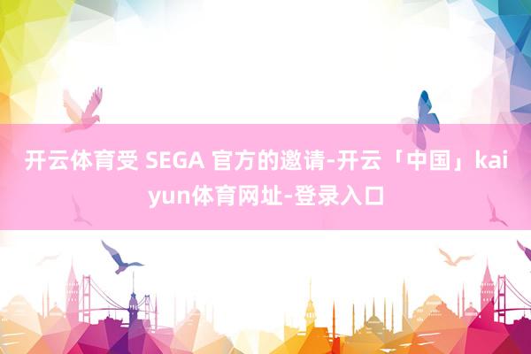 开云体育受 SEGA 官方的邀请-开云「中国」kaiyun体育网址-登录入口