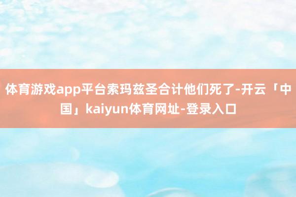 体育游戏app平台索玛兹圣合计他们死了-开云「中国」kaiyun体育网址-登录入口