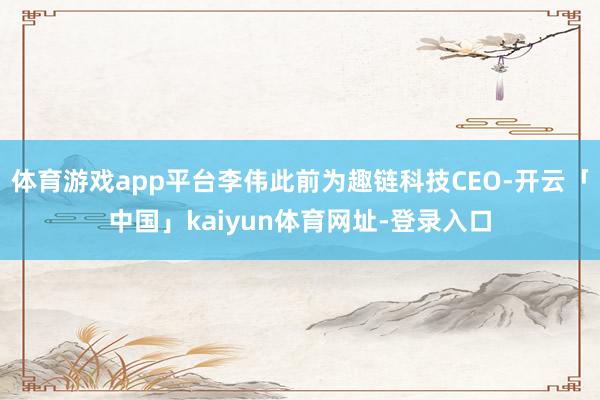体育游戏app平台李伟此前为趣链科技CEO-开云「中国」kaiyun体育网址-登录入口