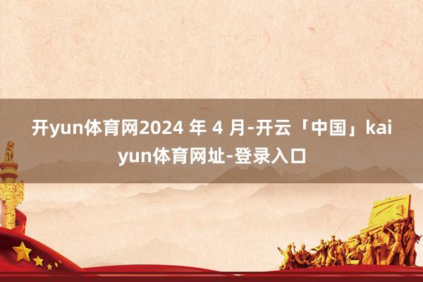 开yun体育网　　2024 年 4 月-开云「中国」kaiyun体育网址-登录入口