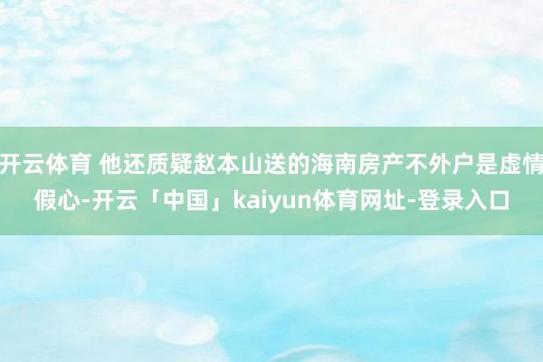 开云体育 他还质疑赵本山送的海南房产不外户是虚情假心-开云「中国」kaiyun体育网址-登录入口