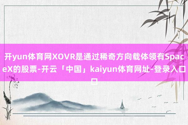 开yun体育网XOVR是通过稀奇方向载体领有SpaceX的股票-开云「中国」kaiyun体育网址-登录入口