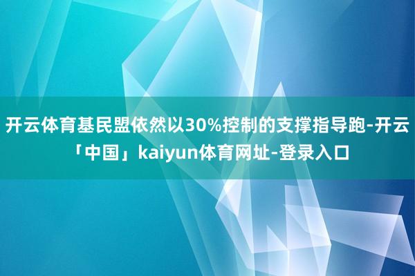 开云体育基民盟依然以30%控制的支撑指导跑-开云「中国」kaiyun体育网址-登录入口
