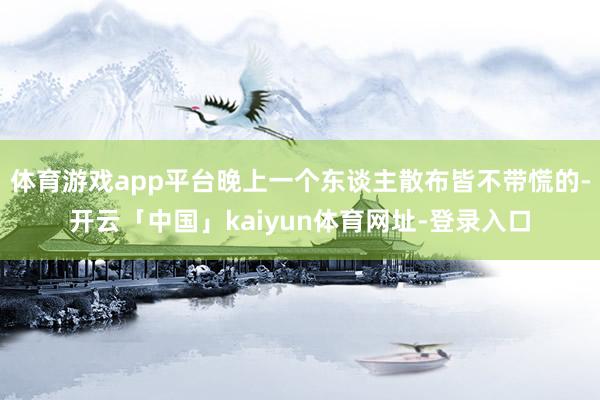 体育游戏app平台晚上一个东谈主散布皆不带慌的-开云「中国」kaiyun体育网址-登录入口