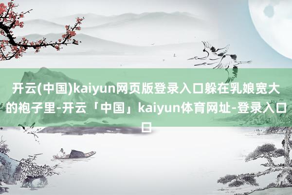 开云(中国)kaiyun网页版登录入口躲在乳娘宽大的袍子里-开云「中国」kaiyun体育网址-登录入口