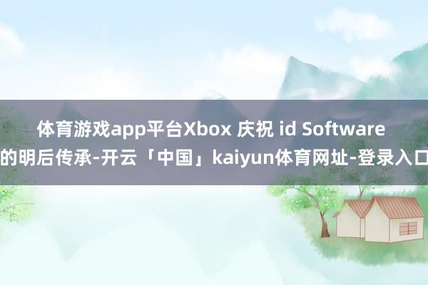 体育游戏app平台Xbox 庆祝 id Software 的明后传承-开云「中国」kaiyun体育网址-登录入口