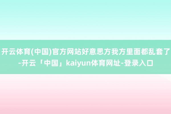 开云体育(中国)官方网站好意思方我方里面都乱套了-开云「中国」kaiyun体育网址-登录入口