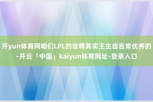 开yun体育网咱们LPL的诠释其实王生齿舌常优秀的-开云「中国」kaiyun体育网址-登录入口
