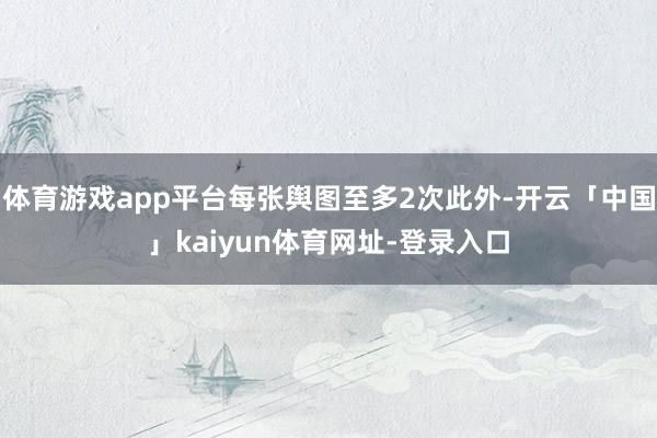 体育游戏app平台每张舆图至多2次此外-开云「中国」kaiyun体育网址-登录入口