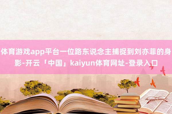 体育游戏app平台一位路东说念主捕捉到刘亦菲的身影-开云「中国」kaiyun体育网址-登录入口