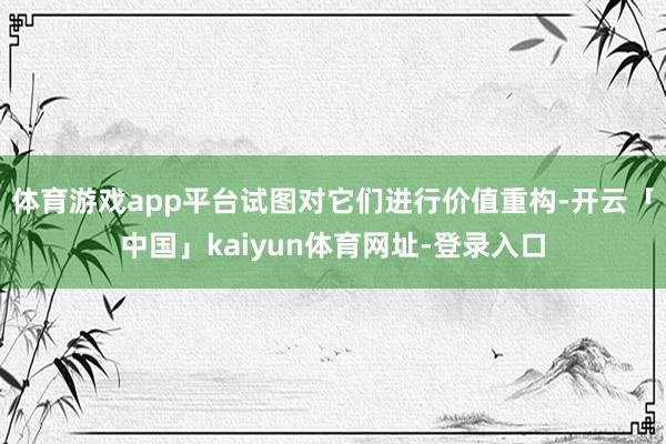 体育游戏app平台试图对它们进行价值重构-开云「中国」kaiyun体育网址-登录入口